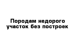 Породам недорого участок без построек